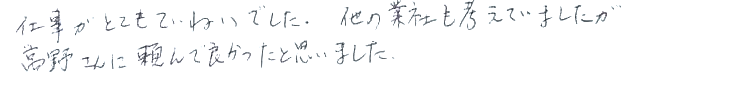 仕事がとても丁寧でした。他の業者も考えていましたが、高野さんに頼んでよかったと思いました。