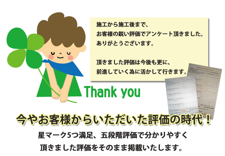 施工から施工後まで、お客様の鋭い評価でアンケート頂きました。ありがとうございます。頂きました評価は今後も更に、前進していく為に活かして行きます。
