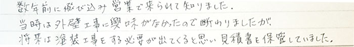 数年前に飛び込み営業で来られて知りました。当時は外壁工事に興味がなかったので断りましたが将来は塗装工事をする必要が出てくると思い見積書を保管していました。