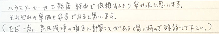 ハウスメーカーや工務店軽油で依頼するより安かったと思います。それぞれの単価も妥当であると思います。ただ1点、高圧洗浄の項目に計算ミスがあると思いますので確認してください。