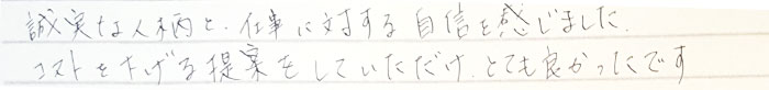 誠実な人柄と仕事に対する自信を感じました。コストを下げる提案をしていただけ、とてもよかったです。