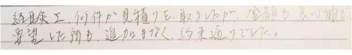 経験上、何件か見積もりを取りましたが金額も良心的で要望した所も追加もなく、約束通りでした。