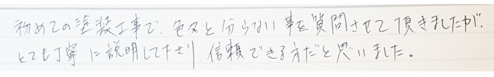 初めての押そう工事で色々と赤らないことを質問させて頂きましたがとても丁寧に説明してくださり信頼できる方だと思いました。