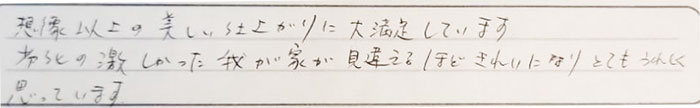 想像以上の美しい仕上がりに大満足しています。劣化の激しかった我が家が見違えるほどにきれいになりとてもうれしく思っています。