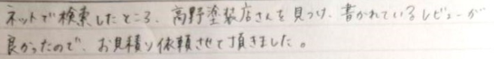 ネットで検索したところ、高野塗装さんを見つけ、書かれているレビューが良かったので、お見積もり依頼させていただきました