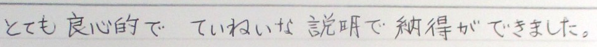 とても良心的で、丁寧な説明で納得ができました。